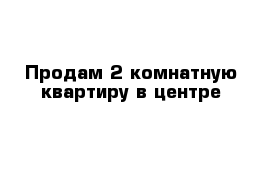 Продам 2 комнатную квартиру в центре